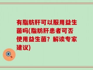 有脂肪肝可以服用益生菌吗(脂肪肝患者可否使用益生菌？解读专家建议)