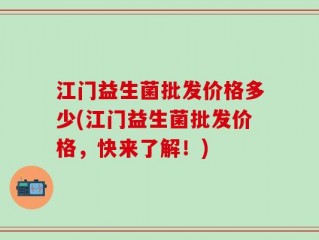 江门益生菌批发价格多少(江门益生菌批发价格，快来了解！)