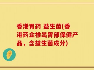 香港胃药 益生菌(香港药企推出胃部保健产品，含益生菌成分)