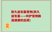凯久益生菌宠物(凯久益生菌——呵护宠物肠道健康的选择)