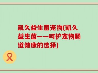 凯久益生菌宠物(凯久益生菌——呵护宠物肠道健康的选择)