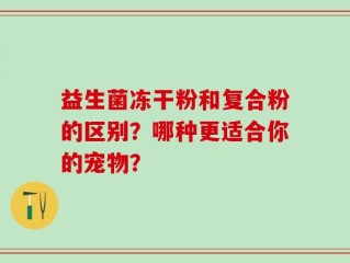 益生菌冻干粉和复合粉的区别？哪种更适合你的宠物？