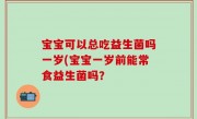 宝宝可以总吃益生菌吗一岁(宝宝一岁前能常食益生菌吗？