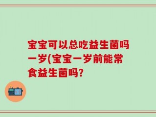 宝宝可以总吃益生菌吗一岁(宝宝一岁前能常食益生菌吗？