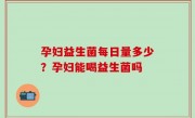 孕妇益生菌每日量多少？孕妇能喝益生菌吗