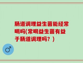 肠道调理益生菌能经常喝吗(常喝益生菌有益于肠道调理吗？)