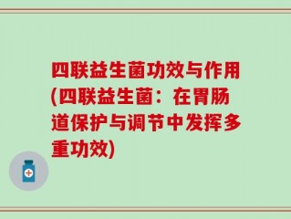 四联益生菌功效与作用(四联益生菌：在胃肠道保护与调节中发挥多重功效)