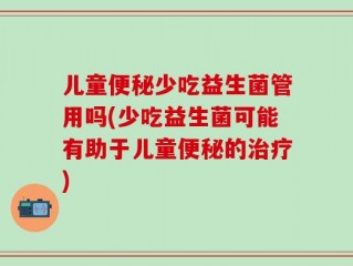 儿童便秘少吃益生菌管用吗(少吃益生菌可能有助于儿童便秘的治疗)