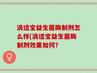滴适宝益生菌酶制剂怎么样(滴适宝益生菌酶制剂效果如何？