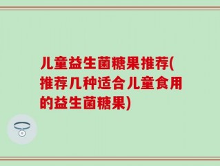 儿童益生菌糖果推荐(推荐几种适合儿童食用的益生菌糖果)