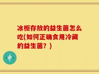 冰柜存放的益生菌怎么吃(如何正确食用冷藏的益生菌？)