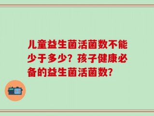 儿童益生菌活菌数不能少于多少？孩子健康必备的益生菌活菌数？