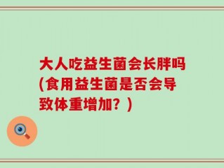 大人吃益生菌会长胖吗(食用益生菌是否会导致体重增加？)