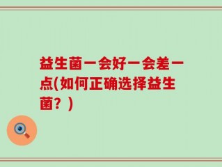 益生菌一会好一会差一点(如何正确选择益生菌？)