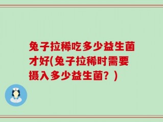 兔子拉稀吃多少益生菌才好(兔子拉稀时需要摄入多少益生菌？)
