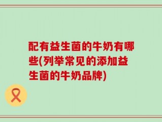 配有益生菌的牛奶有哪些(列举常见的添加益生菌的牛奶品牌)