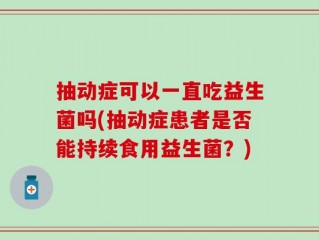 抽动症可以一直吃益生菌吗(抽动症患者是否能持续食用益生菌？)