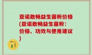 亚诺敢畅益生菌粉价格(亚诺敢畅益生菌粉：价格、功效与使用建议)