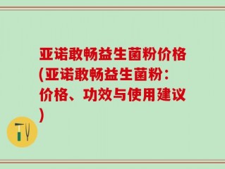 亚诺敢畅益生菌粉价格(亚诺敢畅益生菌粉：价格、功效与使用建议)
