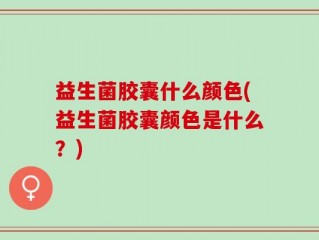 益生菌胶囊什么颜色(益生菌胶囊颜色是什么？)