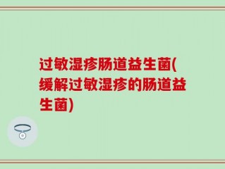 过敏湿疹肠道益生菌(缓解过敏湿疹的肠道益生菌)
