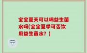 宝宝夏天可以喝益生菌水吗(宝宝夏季可否饮用益生菌水？)