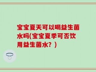 宝宝夏天可以喝益生菌水吗(宝宝夏季可否饮用益生菌水？)