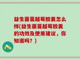 益生菌蔓越莓胶囊怎么样(益生菌蔓越莓胶囊的功效及使用建议，你知道吗？)