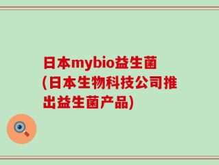 日本mybio益生菌(日本生物科技公司推出益生菌产品)