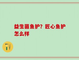 益生菌鱼护？匠心鱼护怎么样