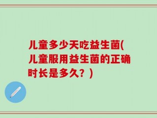 儿童多少天吃益生菌(儿童服用益生菌的正确时长是多久？)
