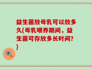 益生菌放母乳可以放多久(母乳喂养期间，益生菌可存放多长时间？)