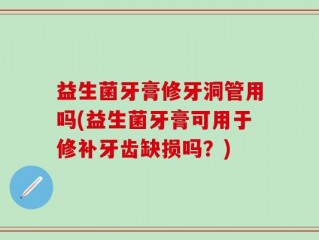 益生菌牙膏修牙洞管用吗(益生菌牙膏可用于修补牙齿缺损吗？)