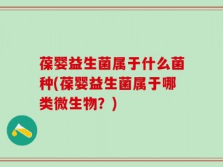 葆婴益生菌属于什么菌种(葆婴益生菌属于哪类微生物？)