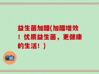 益生菌加醋(加醋增效！优质益生菌，更健康的生活！)