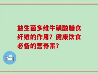 益生菌多维牛磺酸膳食纤维的作用？健康饮食必备的营养素？