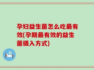 孕妇益生菌怎么吃最有效(孕期最有效的益生菌摄入方式)
