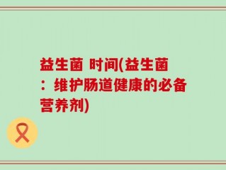 益生菌 时间(益生菌：维护肠道健康的必备营养剂)