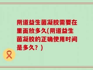 阴道益生菌凝胶需要在里面放多久(阴道益生菌凝胶的正确使用时间是多久？)