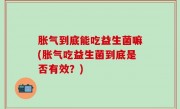胀气到底能吃益生菌嘛(胀气吃益生菌到底是否有效？)