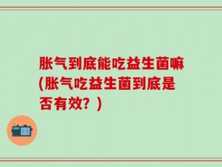 胀气到底能吃益生菌嘛(胀气吃益生菌到底是否有效？)