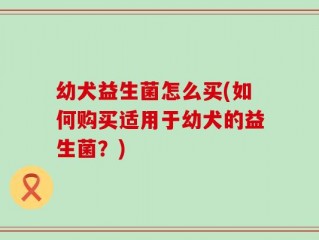 幼犬益生菌怎么买(如何购买适用于幼犬的益生菌？)