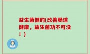 益生菌健的(改善肠道健康，益生菌功不可没！)