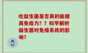 吃益生菌是否真的能提高免疫力？？科学解析益生菌对免疫系统的影响？