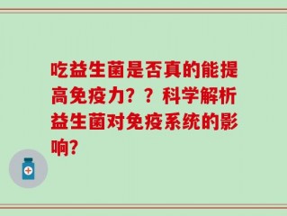 吃益生菌是否真的能提高免疫力？？科学解析益生菌对免疫系统的影响？