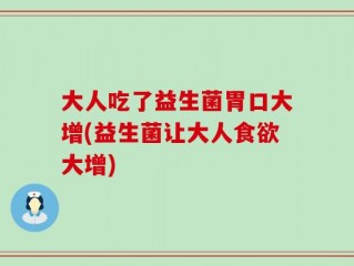 大人吃了益生菌胃口大增(益生菌让大人食欲大增)