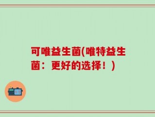 可唯益生菌(唯特益生菌：更好的选择！)