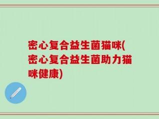密心复合益生菌猫咪(密心复合益生菌助力猫咪健康)