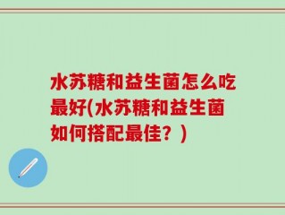水苏糖和益生菌怎么吃最好(水苏糖和益生菌如何搭配最佳？)