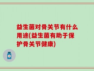 益生菌对骨关节有什么用途(益生菌有助于保护骨关节健康)